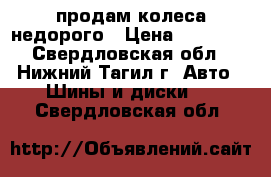 продам колеса недорого › Цена ­ 10 000 - Свердловская обл., Нижний Тагил г. Авто » Шины и диски   . Свердловская обл.